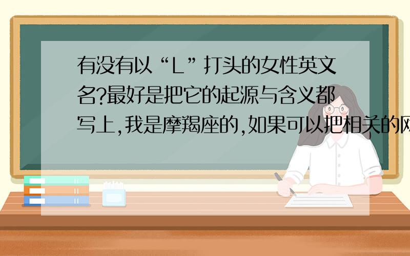 有没有以“L”打头的女性英文名?最好是把它的起源与含义都写上,我是摩羯座的,如果可以把相关的网站给我也可以,【【【【我不喜欢太普通的名字,因为会跟别人同名,这样我觉得不太好】】