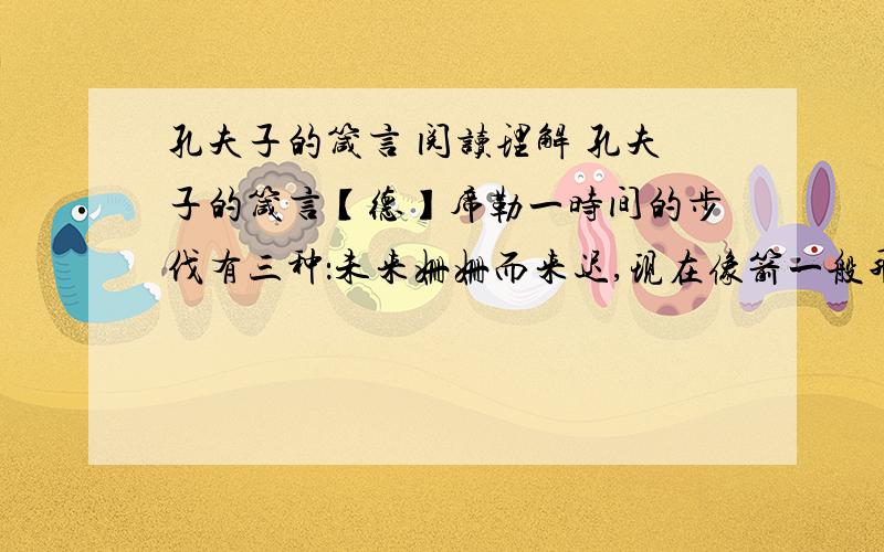 孔夫子的箴言 阅读理解 孔夫子的箴言【德】席勒一时间的步伐有三种：未来姗姗而来迟,现在像箭一般飞逝,过去永远静立不动.当它缓行时,任怎样急躁,也不能使它的步伐加强.当它飞逝时,任