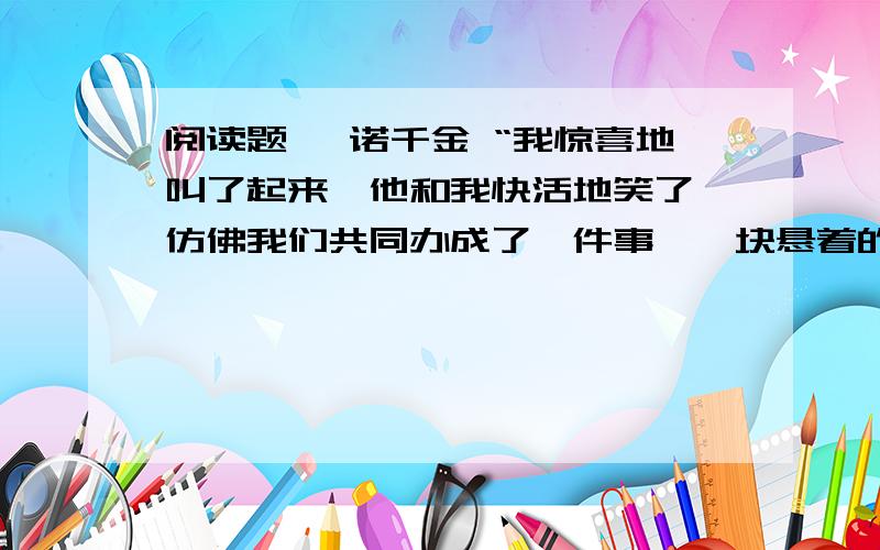 阅读题 一诺千金 “我惊喜地叫了起来,他和我快活地笑了,仿佛我们共同办成了一件事,一块悬着的石头落了地.”为什么当时“他快活地笑了”?“我总觉得那是他走向成功的源头”联系短文说