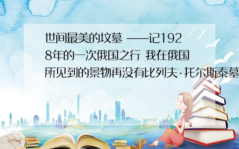 世间最美的坟墓 ——记1928年的一次俄国之行 我在俄国所见到的景物再没有比列夫·托尔斯泰墓更宏伟、更感1.第②段写墓地的夏天和冬天,用了“俯临”、“和暖”、“嬉戏”、“温柔”等