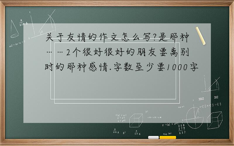 关于友情的作文怎么写?是那种……2个很好很好的朋友要离别时的那种感情.字数至少要1000字