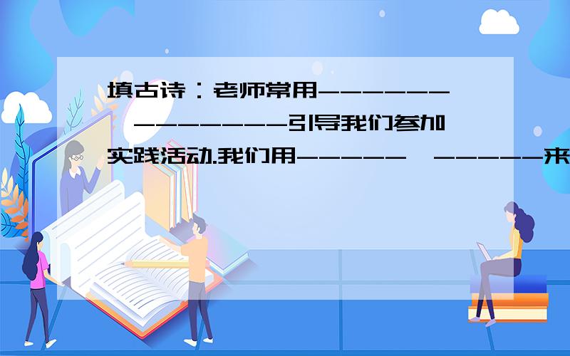 填古诗：老师常用------,-------引导我们参加实践活动.我们用-----,-----来赞美大自然的美景.分离时,我们用-----,-----来勉励对方.（注：全部填古诗,