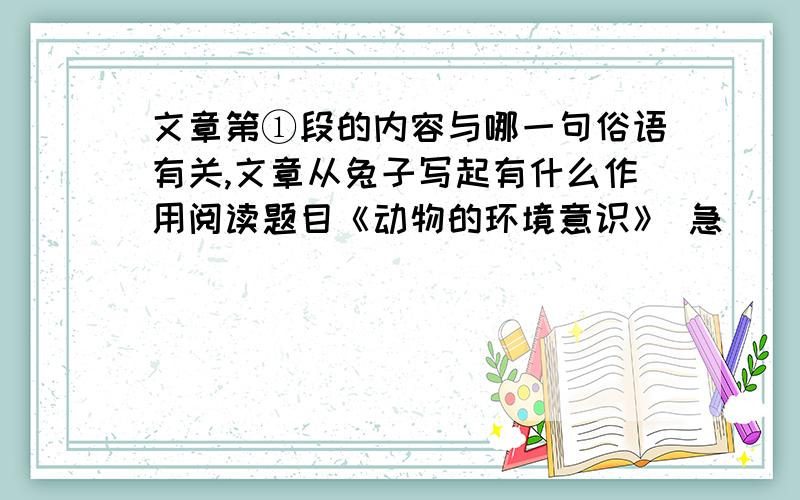 文章第①段的内容与哪一句俗语有关,文章从兔子写起有什么作用阅读题目《动物的环境意识》 急