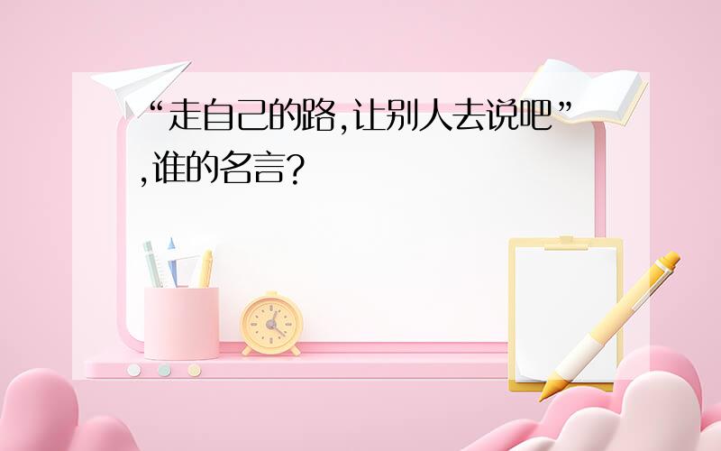 “走自己的路,让别人去说吧”,谁的名言?