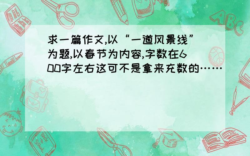 求一篇作文,以“一道风景线”为题,以春节为内容,字数在600字左右这可不是拿来充数的……