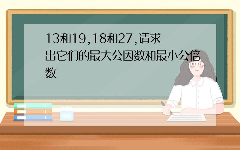 13和19,18和27,请求出它们的最大公因数和最小公倍数