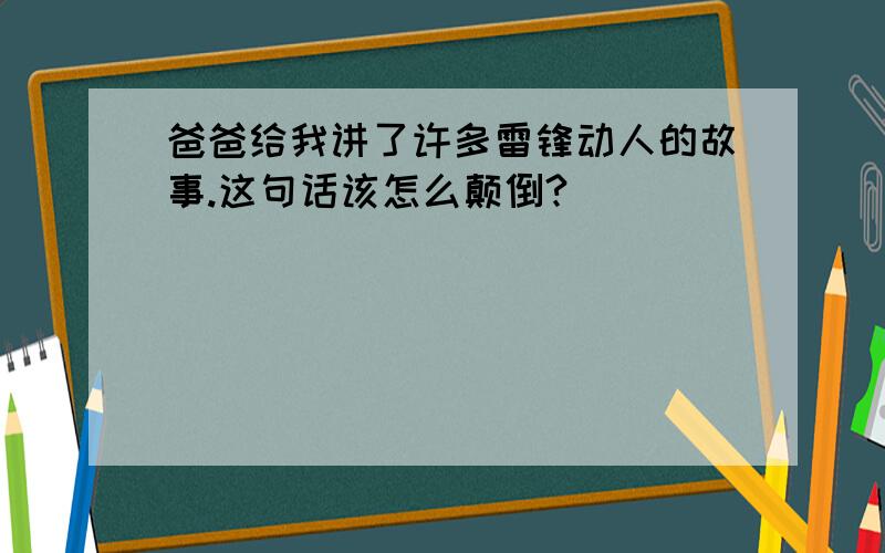 爸爸给我讲了许多雷锋动人的故事.这句话该怎么颠倒?