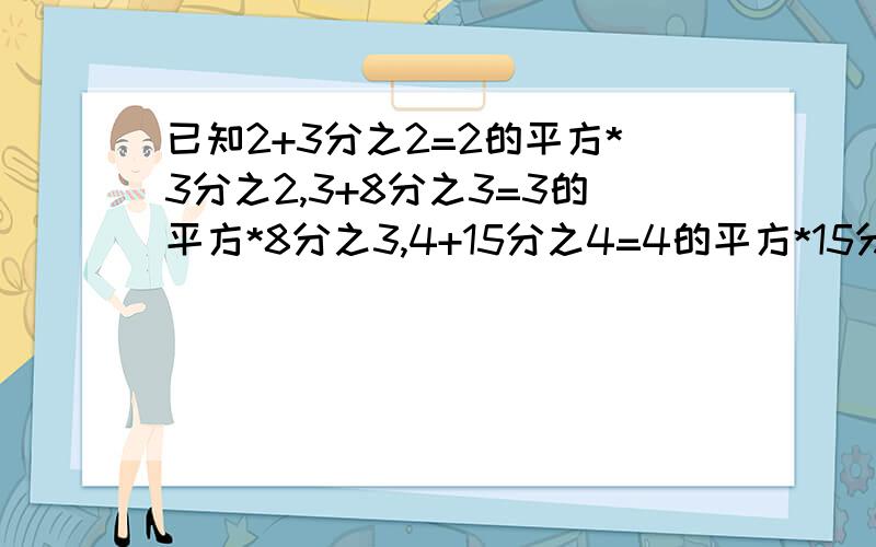 已知2+3分之2=2的平方*3分之2,3+8分之3=3的平方*8分之3,4+15分之4=4的平方*15分之4……若8+b分之a=8的平已知2+3分之2=2的平方*3分之2，3+8分之3=3的平方*8分之3，4+15分之4=4的平方*15分之4……若10+b分之