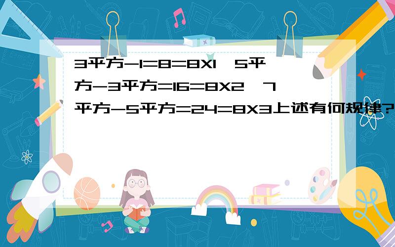 3平方-1=8=8X1,5平方-3平方=16=8X2,7平方-5平方=24=8X3上述有何规律?请你用n的式子表示上述规律3平方-1=8=8X1，5平方-3平方=16=8X2，7平方-5平方=24=8X3上述式子有何规律？请你用n的式子表示上述规律