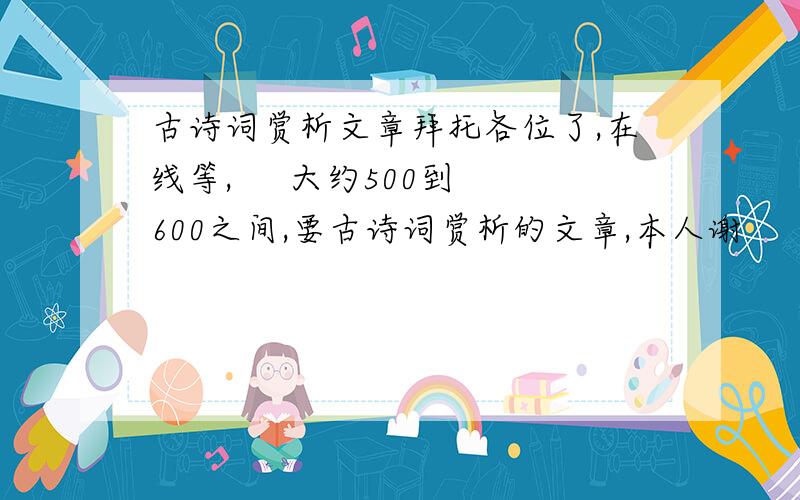 古诗词赏析文章拜托各位了,在线等,     大约500到600之间,要古诗词赏析的文章,本人谢