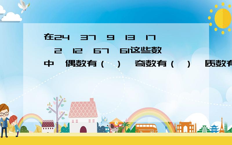 在24、37、9、13、17、2、12、67、61这些数中,偶数有（ ）,奇数有（ ）,质数有（ ）,合数有（ ）.1、在24、37、9、13、17、2、12、67、61这些数中,偶数有（ ）,奇数有（ ）,质数有（ ）,合数有（