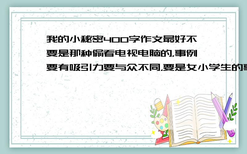 我的小秘密400字作文最好不要是那种偷看电视电脑的，事例要有吸引力要与众不同，要是女小学生的事例，要现实