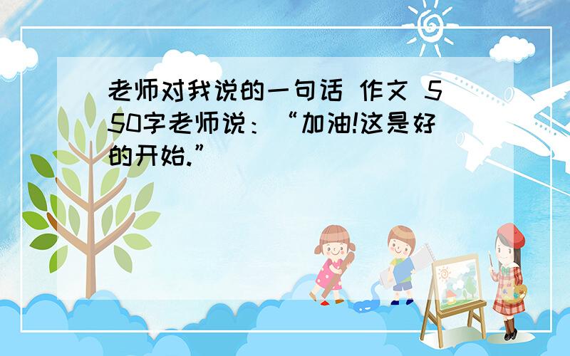 老师对我说的一句话 作文 550字老师说：“加油!这是好的开始.”