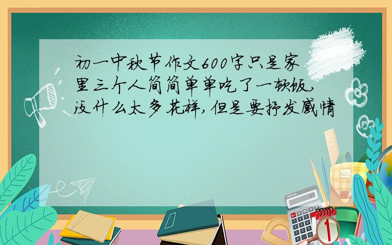 初一中秋节作文600字只是家里三个人简简单单吃了一顿饭,没什么太多花样,但是要抒发感情