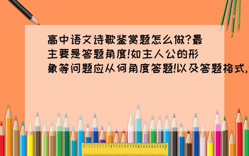 高中语文诗歌鉴赏题怎么做?最主要是答题角度!如主人公的形象等问题应从何角度答题!以及答题格式,语言!baidu知道上已有的请不要重复.谢谢~~~~~~~~~~