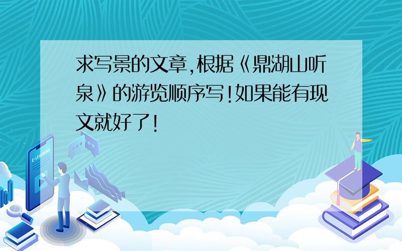 求写景的文章,根据《鼎湖山听泉》的游览顺序写!如果能有现文就好了!