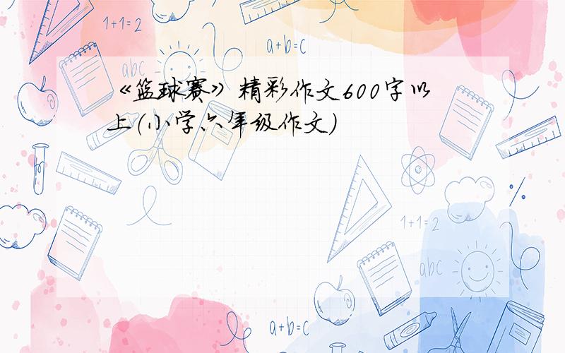 《篮球赛》精彩作文600字以上（小学六年级作文）