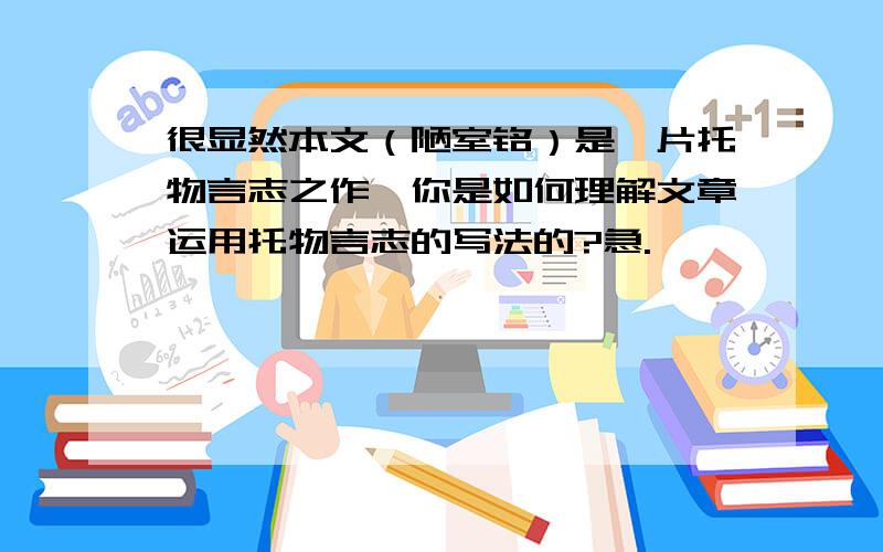 很显然本文（陋室铭）是一片托物言志之作,你是如何理解文章运用托物言志的写法的?急.