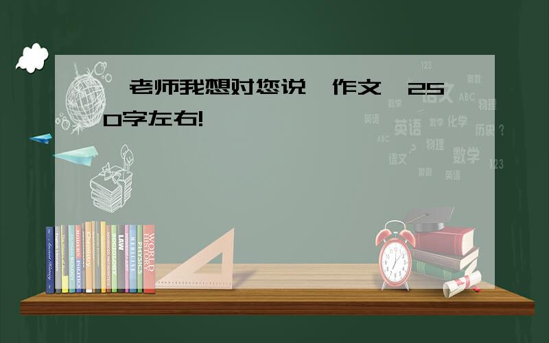 《老师我想对您说》作文,250字左右!