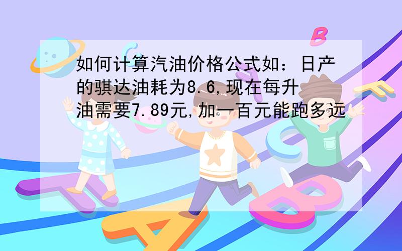 如何计算汽油价格公式如：日产的骐达油耗为8.6,现在每升油需要7.89元,加一百元能跑多远