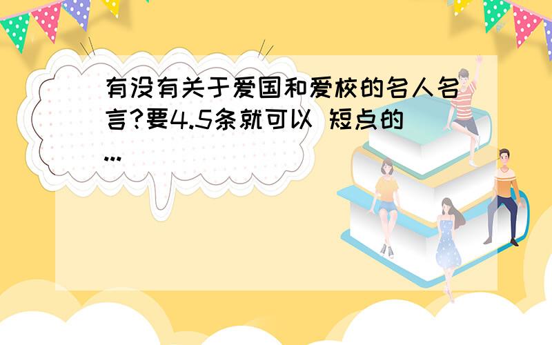 有没有关于爱国和爱校的名人名言?要4.5条就可以 短点的...