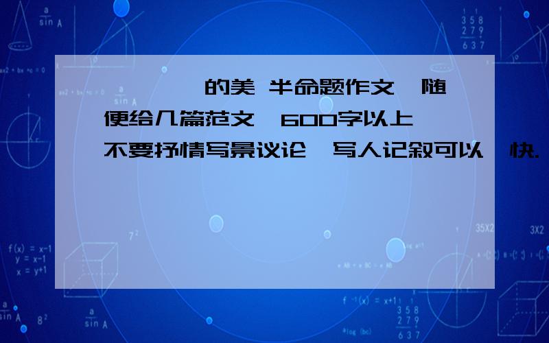 ————的美 半命题作文,随便给几篇范文,600字以上,不要抒情写景议论,写人记叙可以,快.