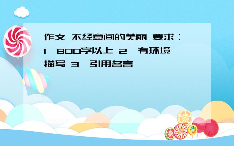 作文 不经意间的美丽 要求：1、800字以上 2、有环境描写 3、引用名言