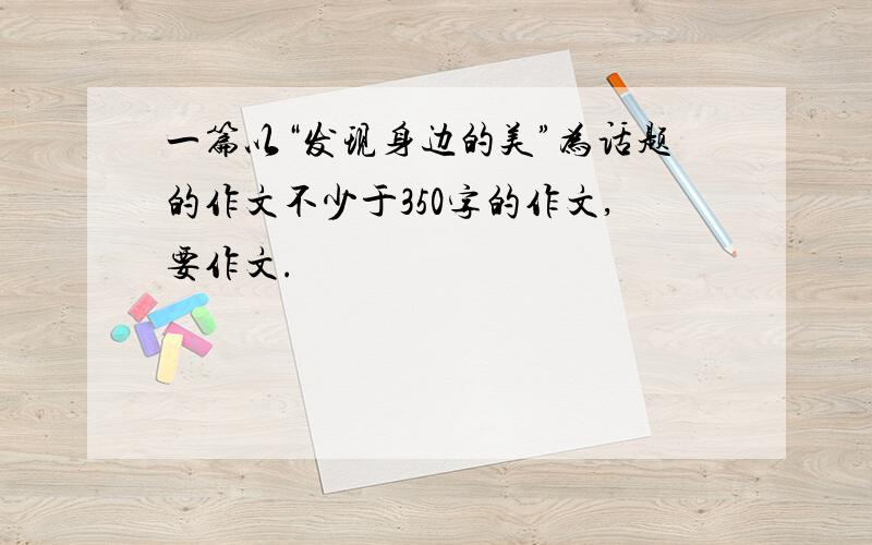 一篇以“发现身边的美”为话题的作文不少于350字的作文,要作文.