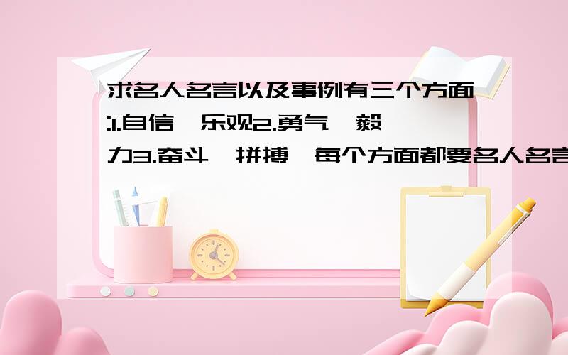 求名人名言以及事例有三个方面:1.自信、乐观2.勇气、毅力3.奋斗、拼搏*每个方面都要名人名言5句（我举个例子,是第三方面（奋斗、拼搏）的：       成功的花,       人们只惊慕她现时的明艳