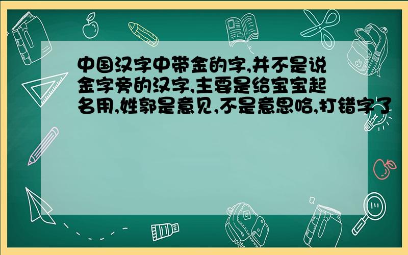 中国汉字中带金的字,并不是说金字旁的汉字,主要是给宝宝起名用,姓郭是意见,不是意思哈,打错字了