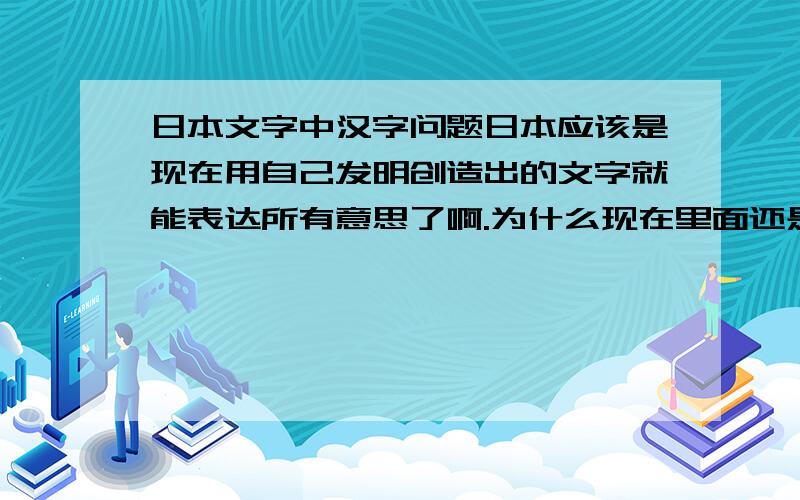 日本文字中汉字问题日本应该是现在用自己发明创造出的文字就能表达所有意思了啊.为什么现在里面还是夹杂着很多繁体中文?是图省事吗?