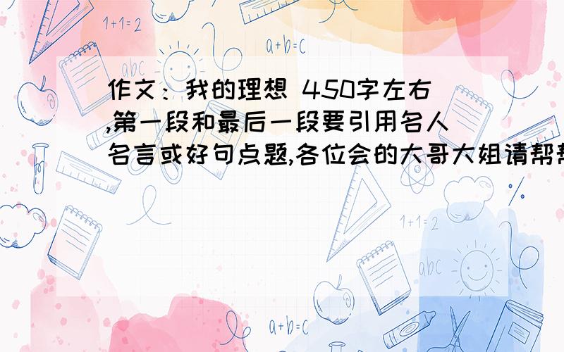 作文：我的理想 450字左右,第一段和最后一段要引用名人名言或好句点题,各位会的大哥大姐请帮帮忙!好的提高悬赏分,3Q~最好多几篇让我参考一下~