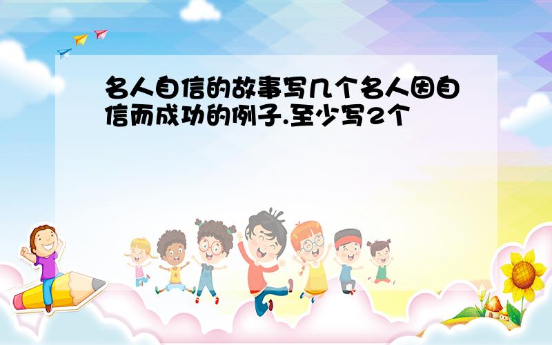 名人自信的故事写几个名人因自信而成功的例子.至少写2个