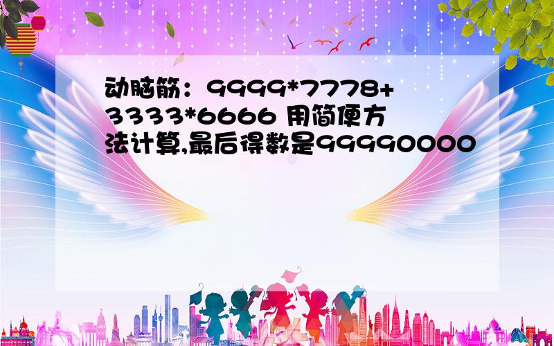 动脑筋：9999*7778+3333*6666 用简便方法计算,最后得数是99990000