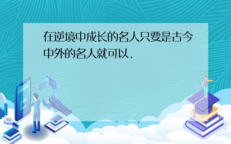 在逆境中成长的名人只要是古今中外的名人就可以.