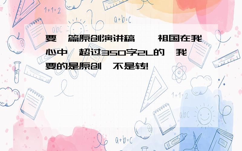 要一篇原创演讲稿,《祖国在我心中》超过350字2L的,我要的是原创,不是转!