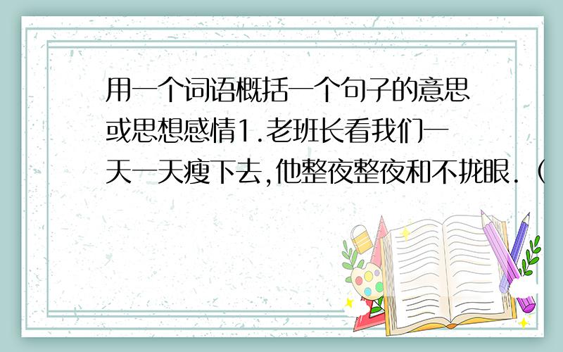 用一个词语概括一个句子的意思或思想感情1.老班长看我们一天一天瘦下去,他整夜整夜和不拢眼.（ ）2.我觉得好像有万根钢针扎着喉咙,失声喊起来：“老班长,你怎么.”（ ）3.同志们,为了