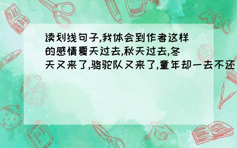 读划线句子,我体会到作者这样的感情夏天过去,秋天过去,冬天又来了,骆驼队又来了,童年却一去不还了.冬阳底下学骆驼咀嚼的傻事,我也不会再做了.可是,我是多么童年住在北京城南的那些景