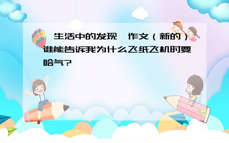 《生活中的发现》作文（新的）谁能告诉我为什么飞纸飞机时要哈气?