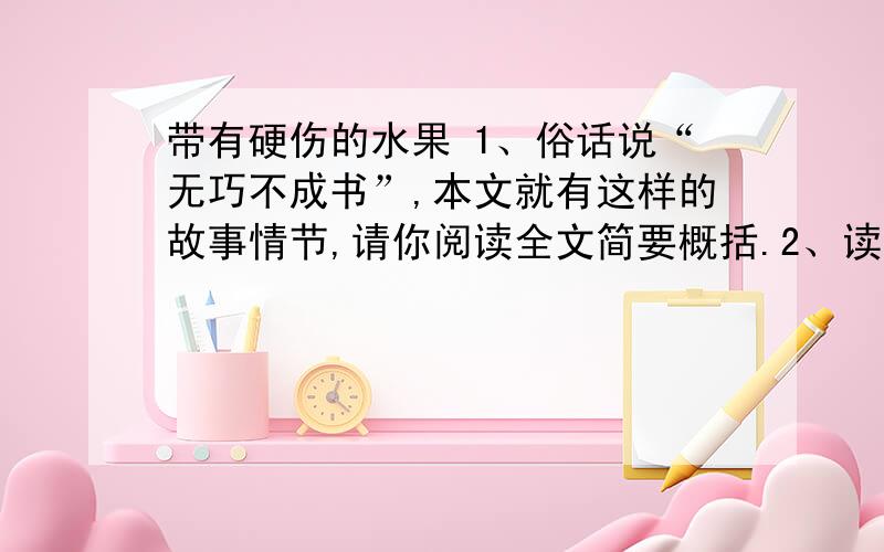 带有硬伤的水果 1、俗话说“无巧不成书”,本文就有这样的故事情节,请你阅读全文简要概括.2、读文中划波浪线的句子,思考女人“震惊、感动、甜蜜”的原因.3、读文中划横线的句子,思考其