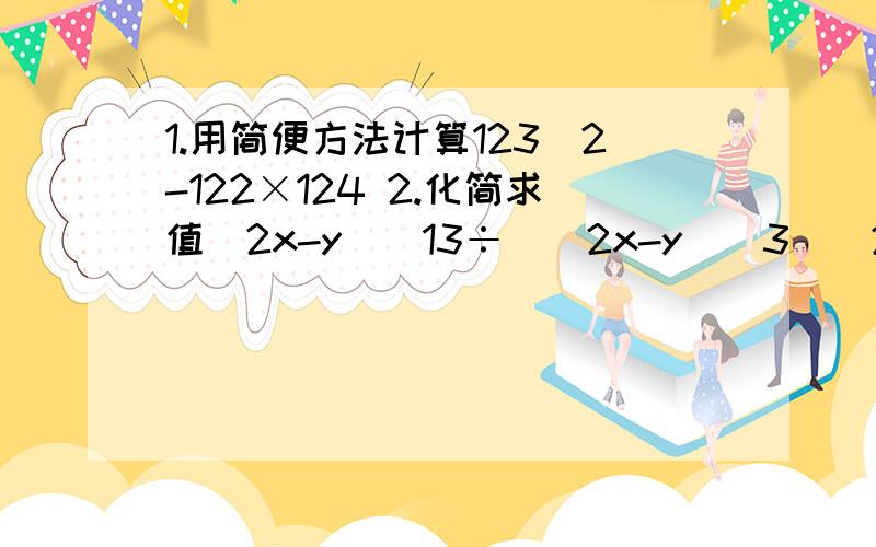 1.用简便方法计算123^2-122×124 2.化简求值(2x-y)^13÷[(2x-y)^3]^2÷[(y-2x)^2]^3 其中123^2-122×1241.用简便方法计算123^2-122×1242.化简求值(2x-y)^13÷[(2x-y)^3]^2÷[(y-2x)^2]^3 其中123^2-122×124