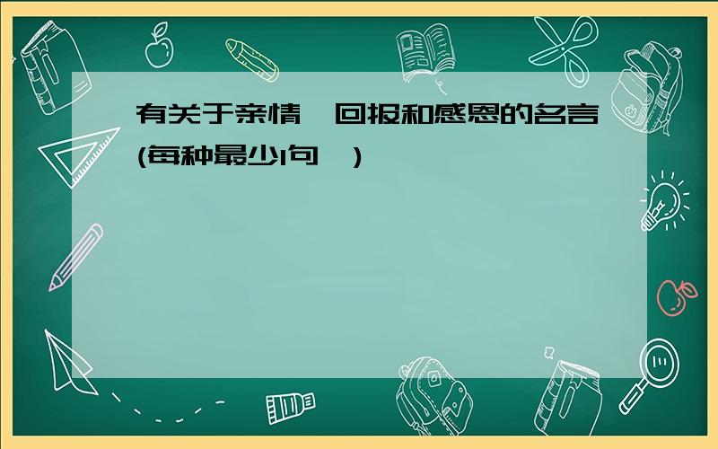 有关于亲情,回报和感恩的名言(每种最少1句,)