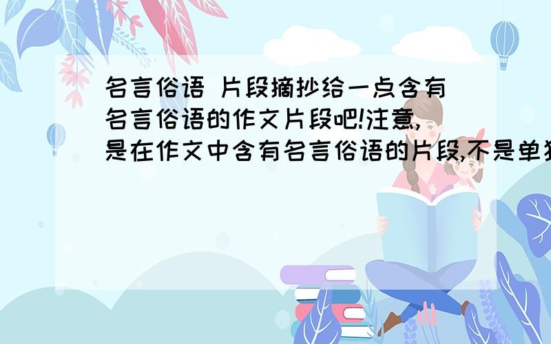 名言俗语 片段摘抄给一点含有名言俗语的作文片段吧!注意,是在作文中含有名言俗语的片段,不是单独的!越多越好!例：小明听到此消息,心里像十五个吊桶打水——七上八下.