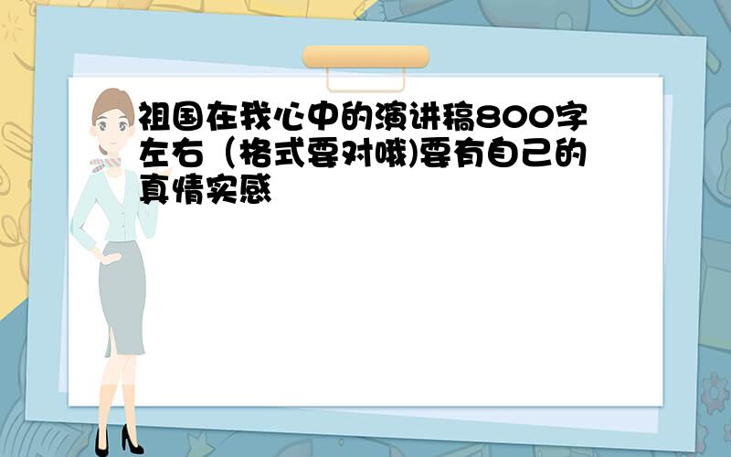 祖国在我心中的演讲稿800字左右（格式要对哦)要有自己的真情实感