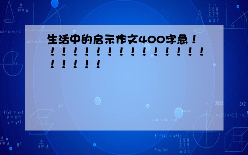 生活中的启示作文400字急！！！！！！！！！！！！！！！！！！！！