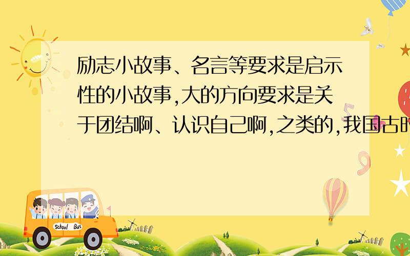 励志小故事、名言等要求是启示性的小故事,大的方向要求是关于团结啊、认识自己啊,之类的,我国古时候的故事、国内外名人的故事等都可以,请回答问题的朋友把故事所启示的道理附上,最