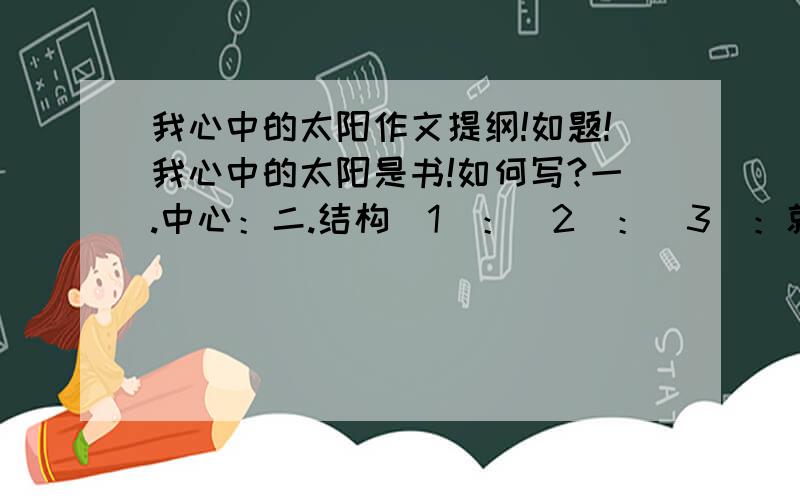 我心中的太阳作文提纲!如题!我心中的太阳是书!如何写?一.中心：二.结构（1）：（2）：（3）：就这么个格式!可以的话作文也告诉我下怎么写!不用把整个作文写出来!