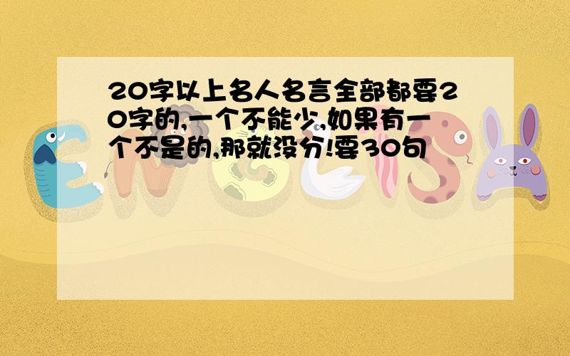 20字以上名人名言全部都要20字的,一个不能少,如果有一个不是的,那就没分!要30句