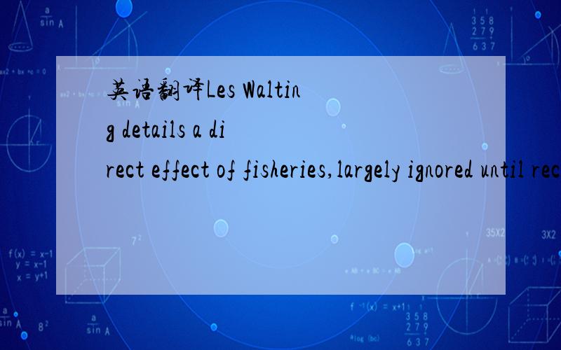 英语翻译Les Walting details a direct effect of fisheries,largely ignored until recently,on the marine ecosystems in which fisheries gear is deployed.Towed gears,especially trawls and dredges,are nonselective gears that do substantial and long-las