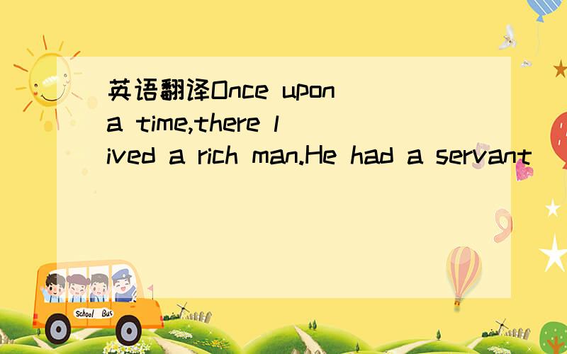 英语翻译Once upon a time,there lived a rich man.He had a servant (仆人).He and the servant(仆人） loved wine and good food very much.Each time the rich man left his home,the servant would drink the wine and eat up all the nice food in the ho